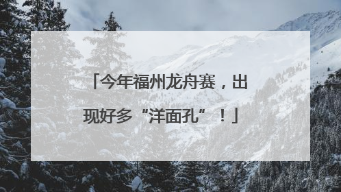 今年福州龙舟赛，出现好多“洋面孔”！