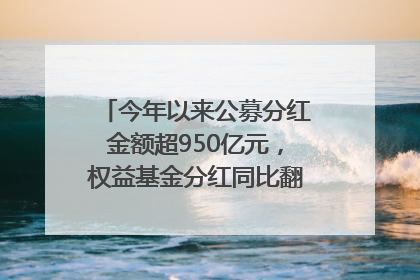今年以来公募分红金额超950亿元，权益基金分红同比翻倍｜招财猫