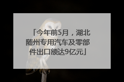 今年前5月，湖北随州专用汽车及零部件出口额达9亿元