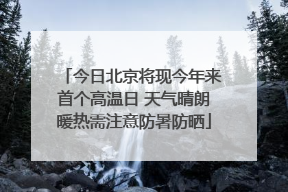 今日北京将现今年来首个高温日 天气晴朗暖热需注意防暑防晒