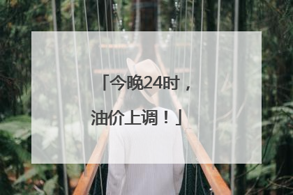 今晚24时，油价上调！