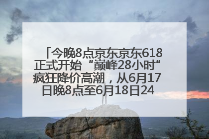 今晚8点京东京东618正式开始“巅峰28小时”疯狂降价高潮，从6月17日晚8点至6月18日24点内最便宜优惠