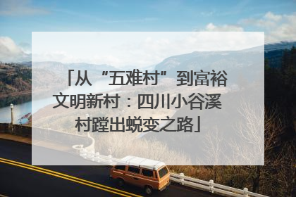 从“五难村”到富裕文明新村：四川小谷溪村蹚出蜕变之路