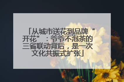 从城市送花到品牌“开花”：爷爷不泡茶的三省联动背后，是一次文化共振式扩张
