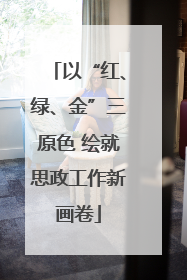 以“红、绿、金”三原色 绘就思政工作新画卷