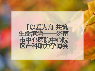 以爱为舟 共筑生命港湾——济南市中心医院中心院区产科助力孕博会温情纪实