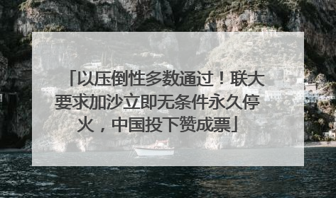 以压倒性多数通过！联大要求加沙立即无条件永久停火，中国投下赞成票