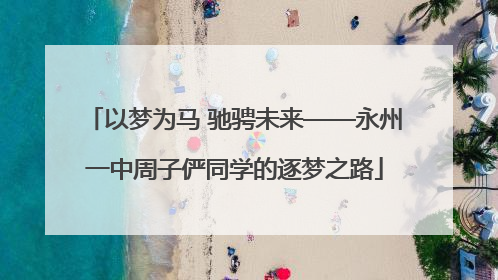 以梦为马 驰骋未来——永州一中周子俨同学的逐梦之路