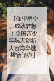 仰望星空、成就梦想！全国青少年航天创新大赛青岛选拔赛举办