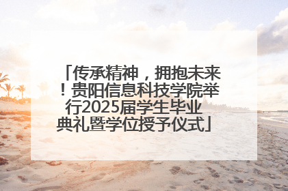传承精神，拥抱未来！贵阳信息科技学院举行2025届学生毕业典礼暨学位授予仪式