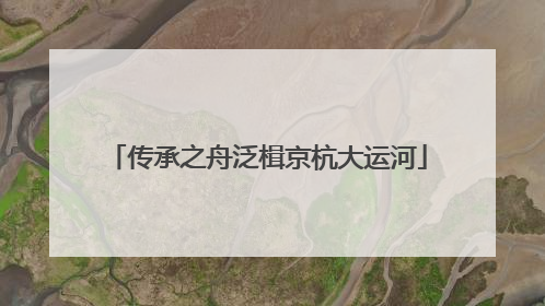 传承之舟泛楫京杭大运河