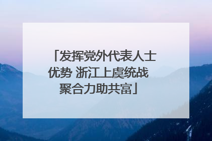 发挥党外代表人士优势 浙江上虞统战聚合力助共富