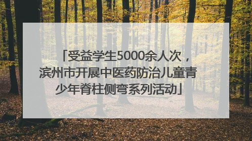 受益学生5000余人次，滨州市开展中医药防治儿童青少年脊柱侧弯系列活动