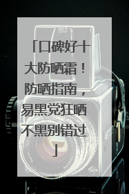 口碑好十大防晒霜！防晒指南，易黑党狂晒不黑别错过
