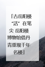 古岳阳楼“活”在笔尖 岳阳楼博物馆借丹青重现千年名楼