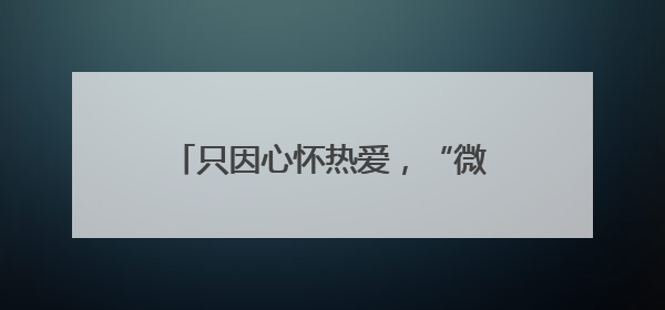 只因心怀热爱，“微光”灿若星河——《微光》访谈群像致礼暨主题交流活动启动