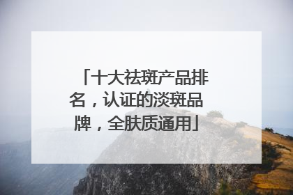 十大祛斑产品排名，认证的淡斑品牌，全肤质通用