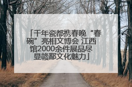 千年瓷都携春晚“春碗”亮相文博会 江西馆2000余件展品尽显赣鄱文化魅力