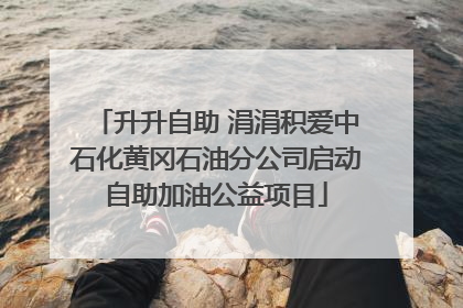 升升自助 涓涓积爱中石化黄冈石油分公司启动自助加油公益项目