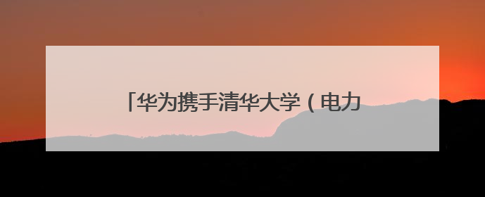 华为携手清华大学（电力国重）与岳能科技，共同探索智慧新能源集控新未来