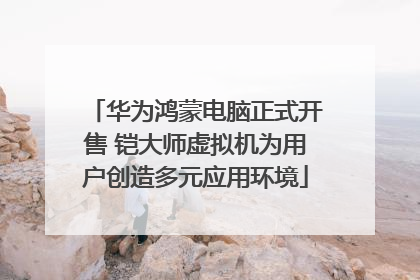 华为鸿蒙电脑正式开售 铠大师虚拟机为用户创造多元应用环境