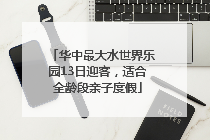 华中最大水世界乐园13日迎客，适合全龄段亲子度假
