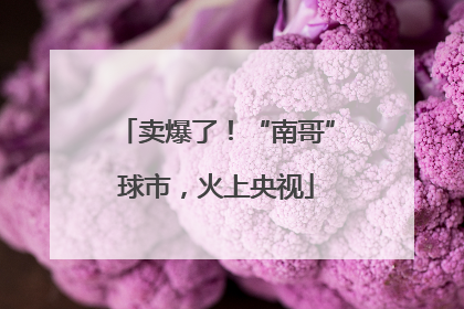卖爆了！“南哥”球市，火上央视