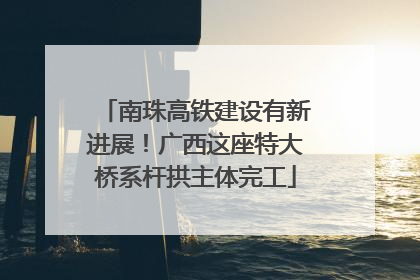 南珠高铁建设有新进展！广西这座特大桥系杆拱主体完工