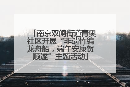 南京双闸街道青奥社区开展“非遗竹编龙舟船，端午安康贺顺遂”主题活动