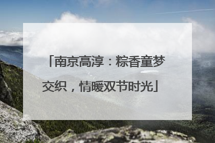南京高淳：粽香童梦交织，情暖双节时光