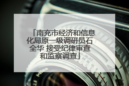 南充市经济和信息化局原一级调研员石全华 接受纪律审查和监察调查