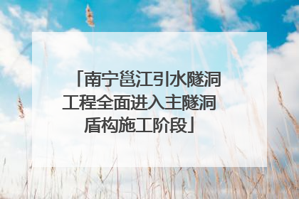 南宁邕江引水隧洞工程全面进入主隧洞盾构施工阶段