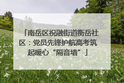 南岳区祝融街道衡岳社区：党员先锋护航高考筑起暖心“隔音墙”