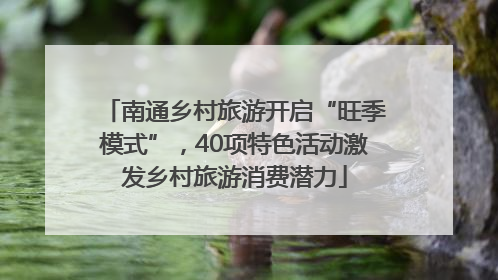 南通乡村旅游开启“旺季模式”，40项特色活动激发乡村旅游消费潜力