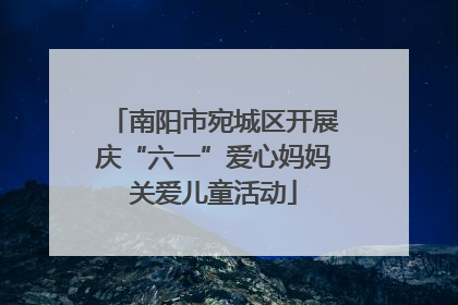 南阳市宛城区开展庆“六一”爱心妈妈关爱儿童活动