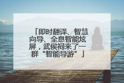 即时翻译、智慧向导、全息智能炫屏，武侯祠来了一群“智能导游”