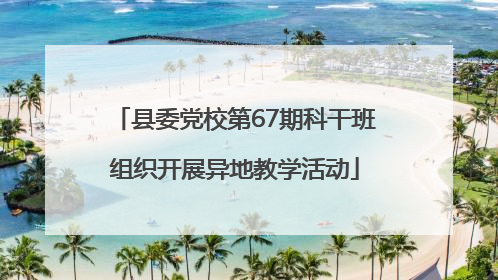县委党校第67期科干班组织开展异地教学活动