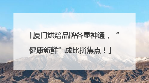 厦门烘焙品牌各显神通，“健康新鲜”成比拼焦点！