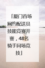 厦门首场网约配送员技能竞赛开赛，48名骑手同场竞技