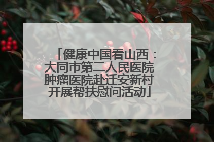 健康中国看山西：大同市第二人民医院肿瘤医院赴迁安新村开展帮扶慰问活动