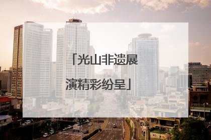 光山非遗展演精彩纷呈