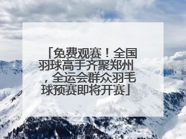 免费观赛！全国羽球高手齐聚郑州，全运会群众羽毛球预赛即将开赛