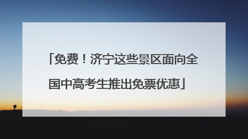 免费！济宁这些景区面向全国中高考生推出免票优惠