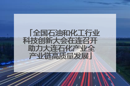 全国石油和化工行业科技创新大会在连召开 助力大连石化产业全产业链高质量发展