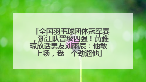 全国羽毛球团体冠军赛，浙江队晋级四强！黄雅琼放话男友刘雨辰：他敢上场，我一个劲遛他
