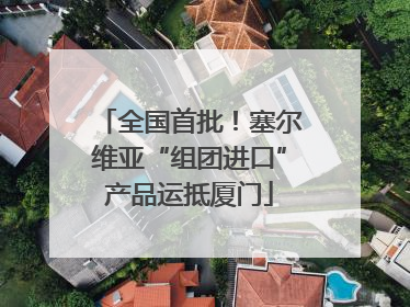 全国首批！塞尔维亚“组团进口”产品运抵厦门