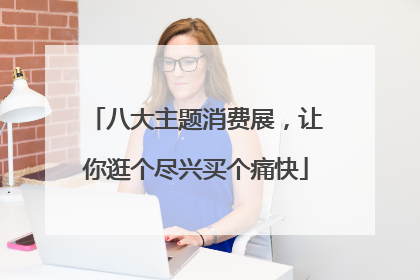 八大主题消费展，让你逛个尽兴买个痛快