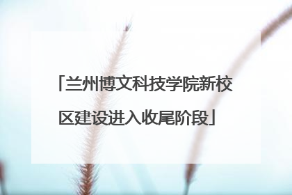 兰州博文科技学院新校区建设进入收尾阶段