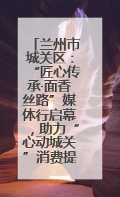 兰州市城关区：“匠心传承·面香丝路”媒体行启幕，助力“心动城关”消费提振