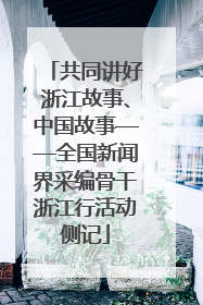 共同讲好浙江故事、中国故事——全国新闻界采编骨干浙江行活动侧记